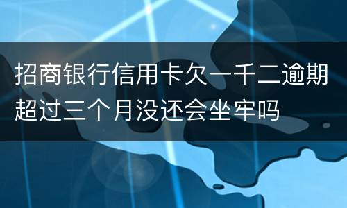 招商银行信用卡欠一千二逾期超过三个月没还会坐牢吗