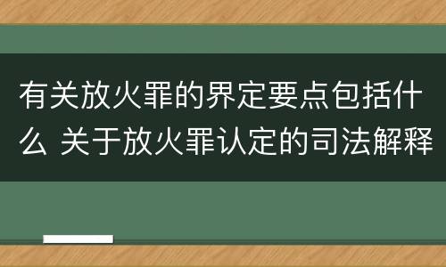 有关放火罪的界定要点包括什么 关于放火罪认定的司法解释