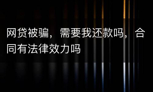 网贷被骗，需要我还款吗，合同有法律效力吗