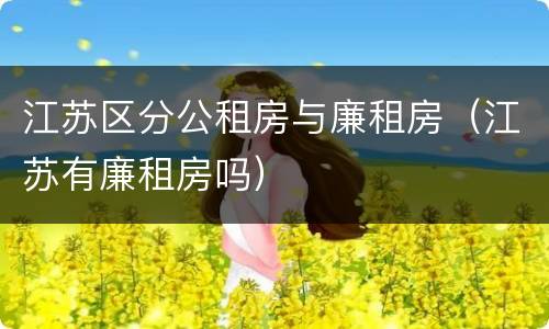 江苏区分公租房与廉租房（江苏有廉租房吗）