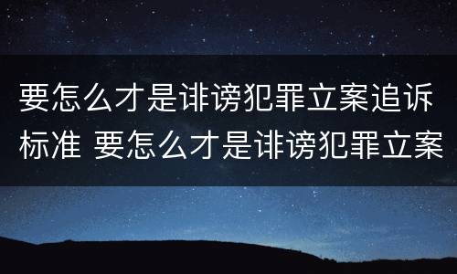 要怎么才是诽谤犯罪立案追诉标准 要怎么才是诽谤犯罪立案追诉标准呢