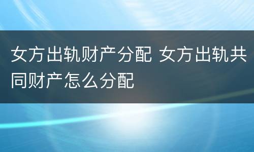 女方出轨财产分配 女方出轨共同财产怎么分配