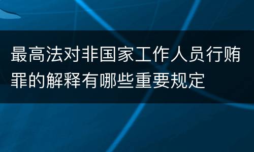 最高法对非国家工作人员行贿罪的解释有哪些重要规定