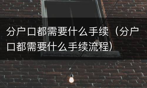 分户口都需要什么手续（分户口都需要什么手续流程）