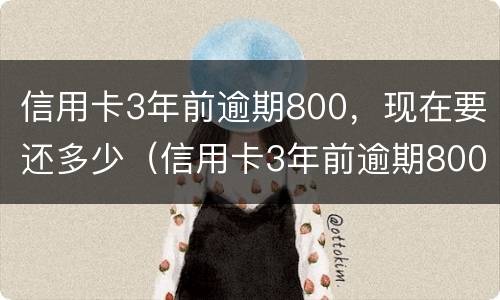 信用卡3年前逾期800，现在要还多少（信用卡3年前逾期800,现在要还多少利息）