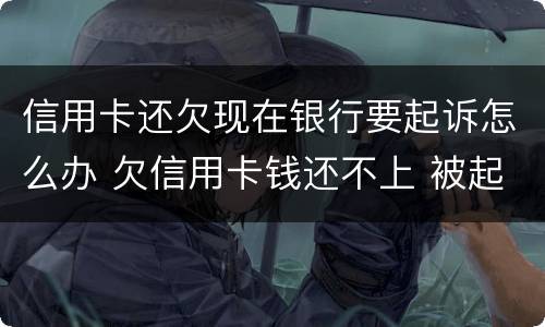 信用卡还欠现在银行要起诉怎么办 欠信用卡钱还不上 被起诉了 怎么办