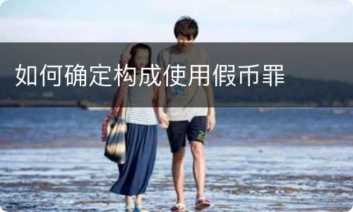 如何确定构成使用假币罪