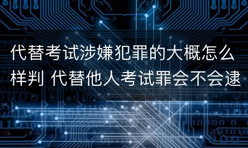代替考试涉嫌犯罪的大概怎么样判 代替他人考试罪会不会逮捕