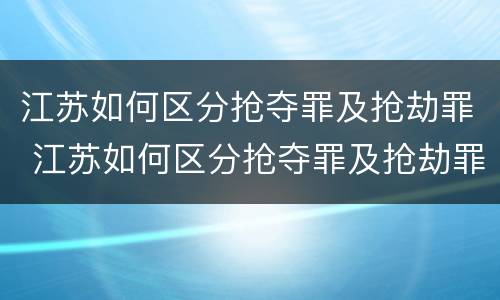 江苏如何区分抢夺罪及抢劫罪 江苏如何区分抢夺罪及抢劫罪和抢劫罪