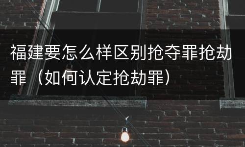 福建要怎么样区别抢夺罪抢劫罪（如何认定抢劫罪）