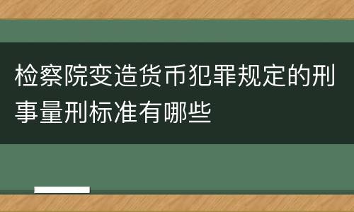 检察院变造货币犯罪规定的刑事量刑标准有哪些