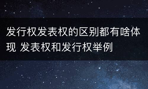发行权发表权的区别都有啥体现 发表权和发行权举例