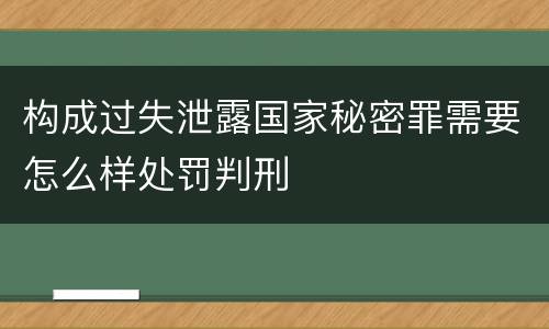 构成过失泄露国家秘密罪需要怎么样处罚判刑