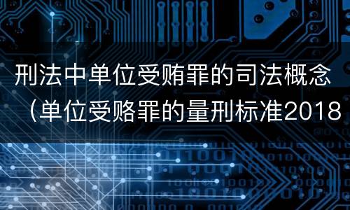 刑法中单位受贿罪的司法概念（单位受赂罪的量刑标准2018）