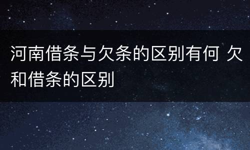 河南借条与欠条的区别有何 欠和借条的区别