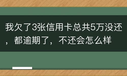 我欠了3张信用卡总共5万没还，都逾期了，不还会怎么样