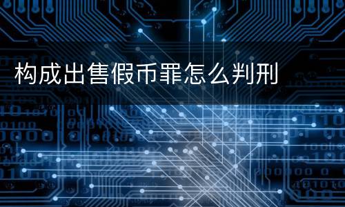 构成出售假币罪怎么判刑