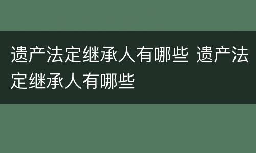 遗产法定继承人有哪些 遗产法定继承人有哪些