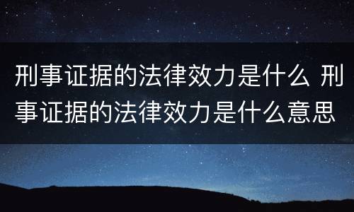 刑事证据的法律效力是什么 刑事证据的法律效力是什么意思