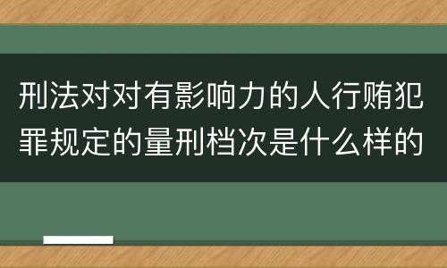 刑法对对有影响力的人行贿犯罪规定的量刑档次是什么样的