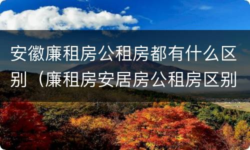 安徽廉租房公租房都有什么区别（廉租房安居房公租房区别）