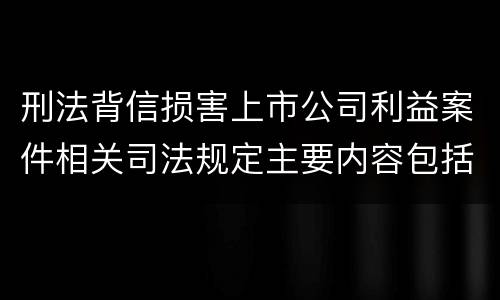 刑法背信损害上市公司利益案件相关司法规定主要内容包括什么