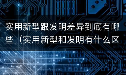 实用新型跟发明差异到底有哪些（实用新型和发明有什么区别）