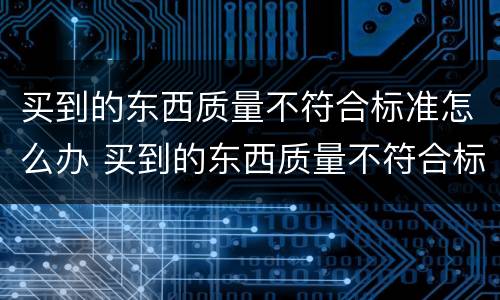 买到的东西质量不符合标准怎么办 买到的东西质量不符合标准怎么办理退货
