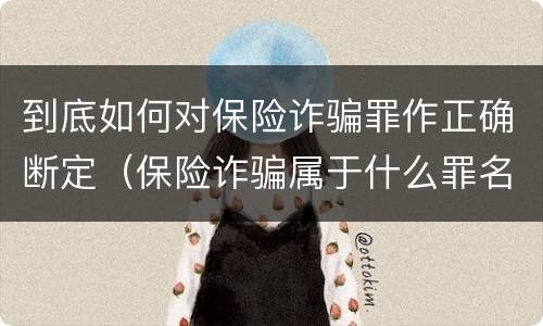 到底如何对保险诈骗罪作正确断定（保险诈骗属于什么罪名）