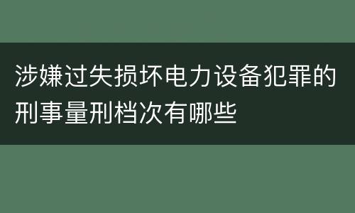 涉嫌过失损坏电力设备犯罪的刑事量刑档次有哪些