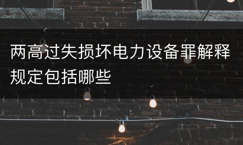 两高过失损坏电力设备罪解释规定包括哪些