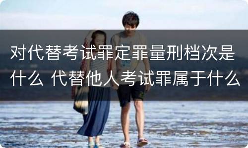 对代替考试罪定罪量刑档次是什么 代替他人考试罪属于什么类犯罪