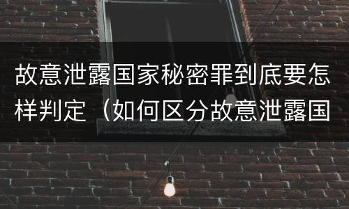 故意泄露国家秘密罪到底要怎样判定（如何区分故意泄露国家秘密罪与过失泄露国家秘密罪?）
