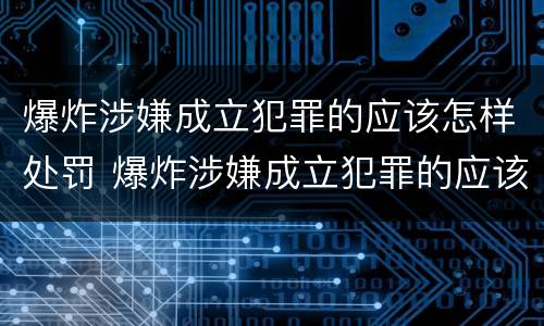 爆炸涉嫌成立犯罪的应该怎样处罚 爆炸涉嫌成立犯罪的应该怎样处罚呢