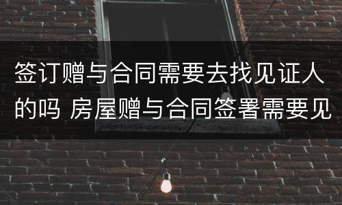 签订赠与合同需要去找见证人的吗 房屋赠与合同签署需要见证人吗?