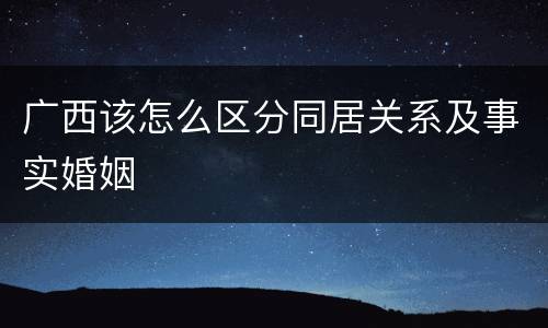 广西该怎么区分同居关系及事实婚姻