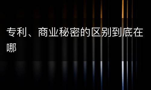 专利、商业秘密的区别到底在哪
