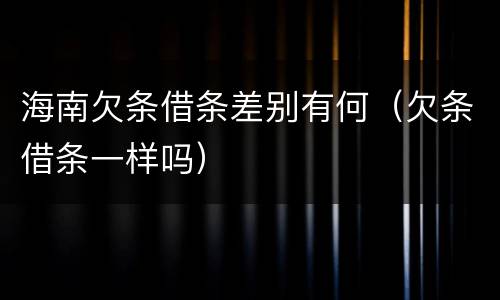 海南欠条借条差别有何（欠条借条一样吗）
