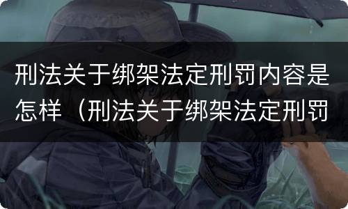 刑法关于绑架法定刑罚内容是怎样（刑法关于绑架法定刑罚内容是怎样的）