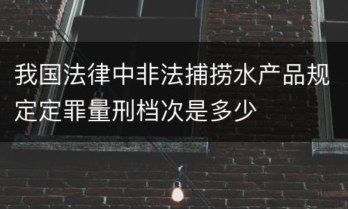 我国法律中非法捕捞水产品规定定罪量刑档次是多少