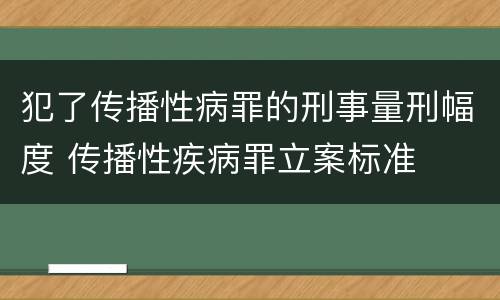 犯了传播性病罪的刑事量刑幅度 传播性疾病罪立案标准