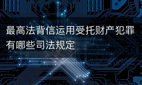 最高法背信运用受托财产犯罪有哪些司法规定