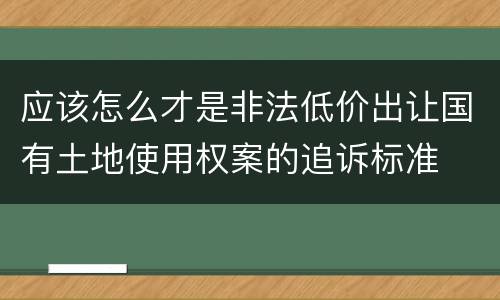 应该怎么才是非法低价出让国有土地使用权案的追诉标准