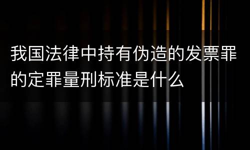我国法律中持有伪造的发票罪的定罪量刑标准是什么