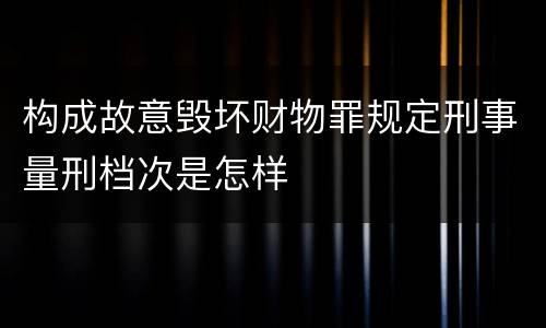 构成故意毁坏财物罪规定刑事量刑档次是怎样