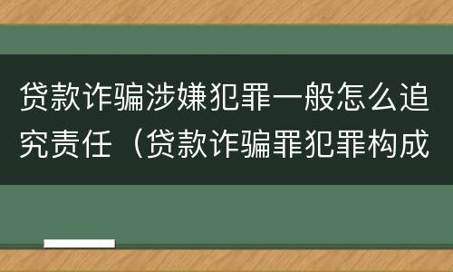 贷款诈骗涉嫌犯罪一般怎么追究责任（贷款诈骗罪犯罪构成）