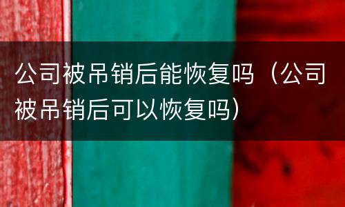 公司被吊销后能恢复吗（公司被吊销后可以恢复吗）