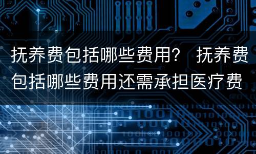 抚养费包括哪些费用？ 抚养费包括哪些费用还需承担医疗费吗