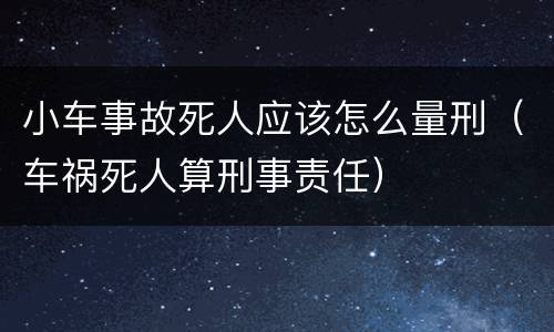小车事故死人应该怎么量刑（车祸死人算刑事责任）