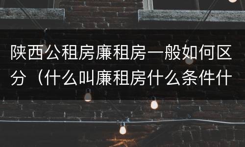 陕西公租房廉租房一般如何区分（什么叫廉租房什么条件什么叫公租房）